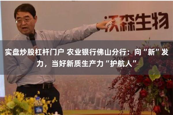 实盘炒股杠杆门户 农业银行佛山分行：向“新”发力，当好新质生产力“护航人”