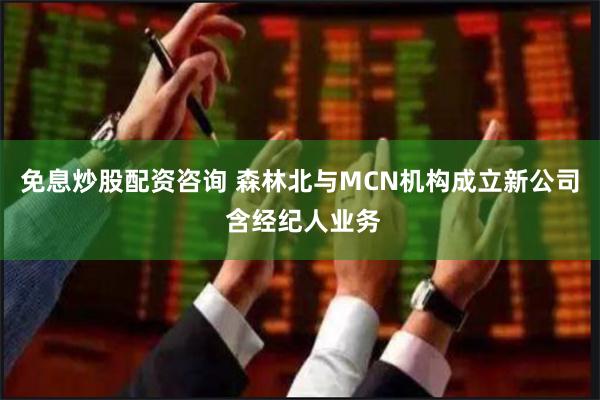 免息炒股配资咨询 森林北与MCN机构成立新公司 含经纪人业务