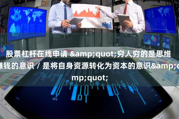 股票杠杆在线申请 &quot;穷人穷的是思维 / 是赚钱的意识 / 是将自身资源转化为资本的意识&quot;