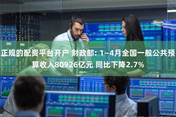 正规的配资平台开户 财政部: 1—4月全国一般公共预算收入80926亿元 同比下降2.7%