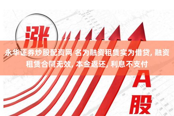 永华证券炒股配资网 名为融资租赁实为借贷, 融资租赁合同无效, 本金返还, 利息不支付