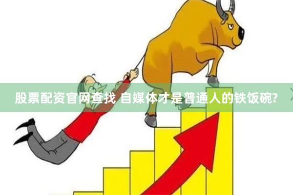 股票配资官网查找 自媒体才是普通人的铁饭碗?