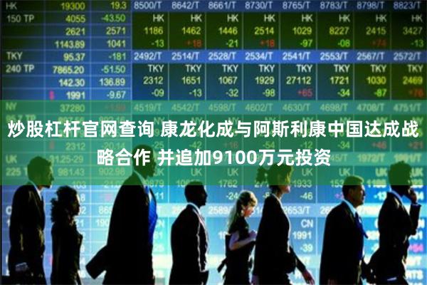 炒股杠杆官网查询 康龙化成与阿斯利康中国达成战略合作 并追加9100万元投资