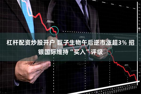 杠杆配资炒股开户 巨子生物午后逆市涨超3% 招银国际维持“买入”评级