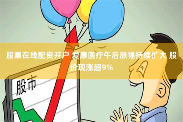 股票在线配资开户 爱康医疗午后涨幅持续扩大 股价现涨超9%