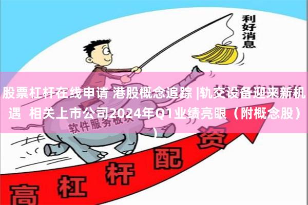 股票杠杆在线申请 港股概念追踪 |轨交设备迎来新机遇  相关上市公司2024年Q1业绩亮眼（附概念股）