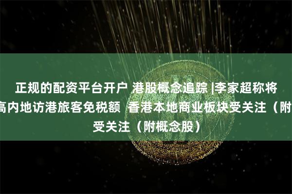 正规的配资平台开户 港股概念追踪 |李家超称将建议提高内地访港旅客免税额  香港本地商业板块受关注（附概念股）