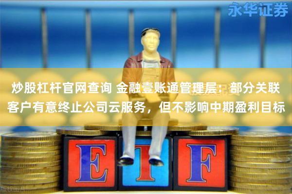 炒股杠杆官网查询 金融壹账通管理层：部分关联客户有意终止公司云服务，但不影响中期盈利目标