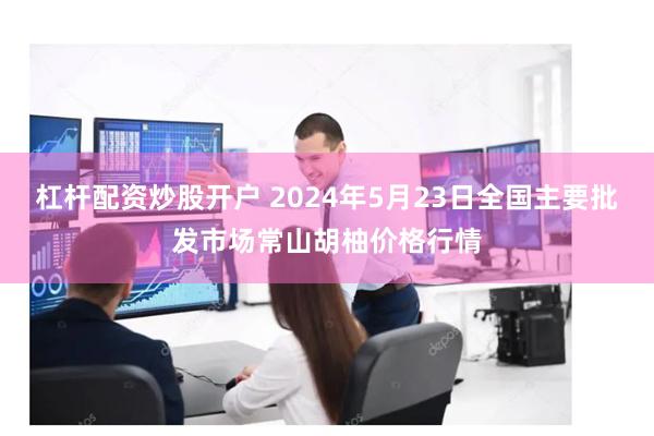 杠杆配资炒股开户 2024年5月23日全国主要批发市场常山胡柚价格行情