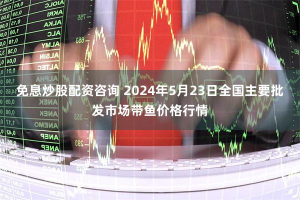 免息炒股配资咨询 2024年5月23日全国主要批发市场带鱼价格行情