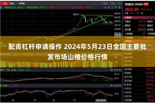 配资杠杆申请操作 2024年5月23日全国主要批发市场山楂价格行情