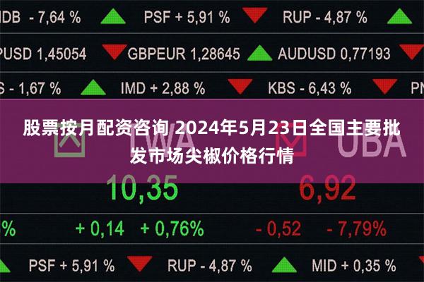 股票按月配资咨询 2024年5月23日全国主要批发市场尖椒价格行情