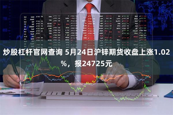 炒股杠杆官网查询 5月24日沪锌期货收盘上涨1.02%，报24725元