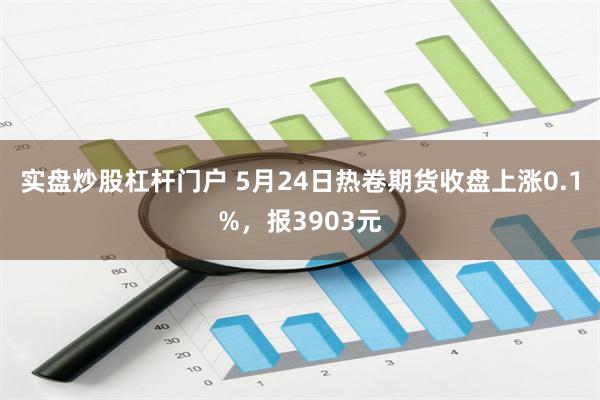 实盘炒股杠杆门户 5月24日热卷期货收盘上涨0.1%，报3903元