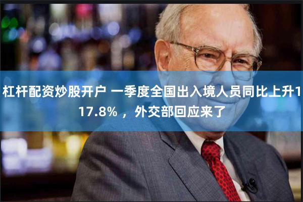 杠杆配资炒股开户 一季度全国出入境人员同比上升117.8% ，外交部回应来了