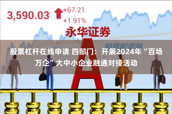 股票杠杆在线申请 四部门：开展2024年“百场万企”大中小企业融通对接活动