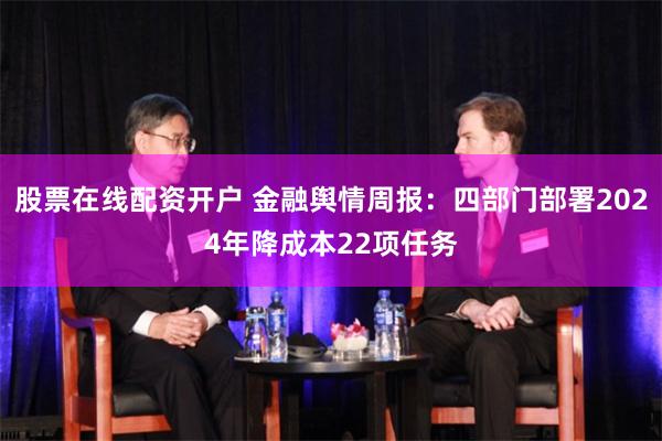 股票在线配资开户 金融舆情周报：四部门部署2024年降成本22项任务