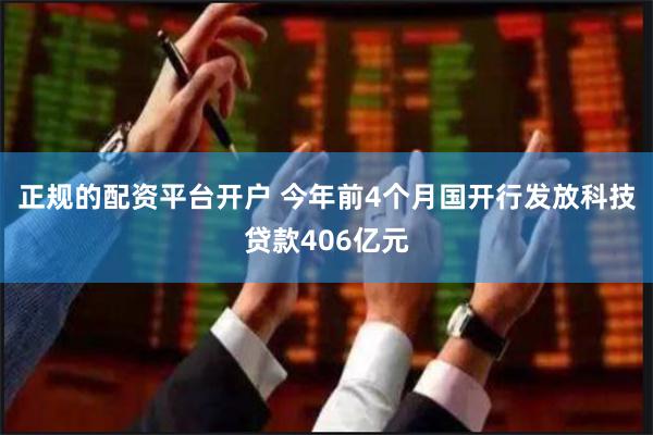 正规的配资平台开户 今年前4个月国开行发放科技贷款406亿元