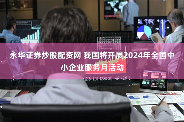 永华证券炒股配资网 我国将开展2024年全国中小企业服务月活动