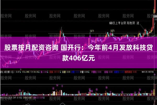 股票按月配资咨询 国开行：今年前4月发放科技贷款406亿元