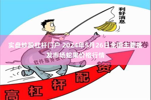 实盘炒股杠杆门户 2024年5月26日全国主要批发市场蛇果价格行情