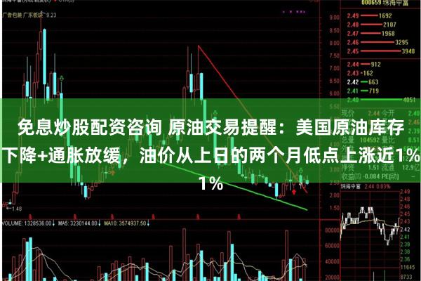 免息炒股配资咨询 原油交易提醒：美国原油库存下降+通胀放缓，油价从上日的两个月低点上涨近1%