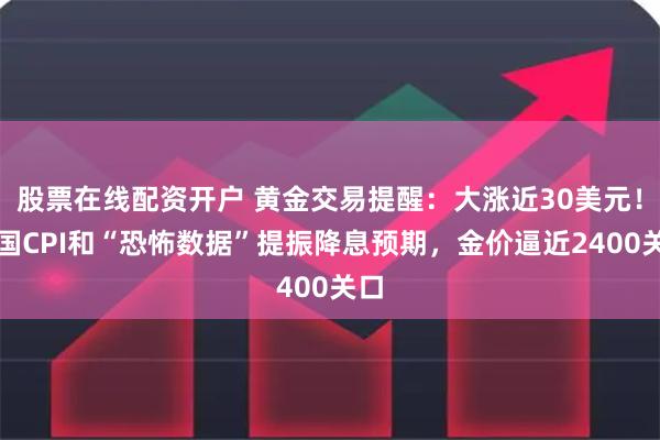 股票在线配资开户 黄金交易提醒：大涨近30美元！美国CPI和“恐怖数据”提振降息预期，金价逼近2400关口