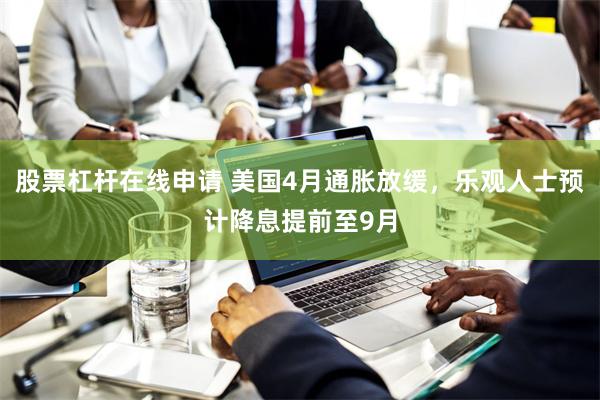 股票杠杆在线申请 美国4月通胀放缓，乐观人士预计降息提前至9月