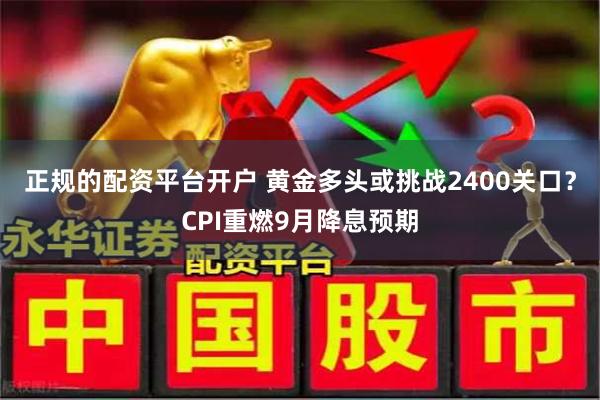 正规的配资平台开户 黄金多头或挑战2400关口？CPI重燃9月降息预期