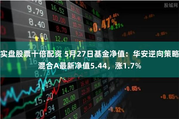 实盘股票十倍配资 5月27日基金净值：华安逆向策略混合A最新净值5.44，涨1.7%