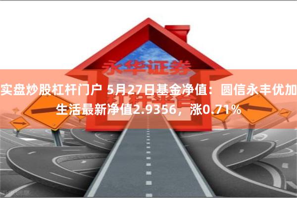 实盘炒股杠杆门户 5月27日基金净值：圆信永丰优加生活最新净值2.9356，涨0.71%