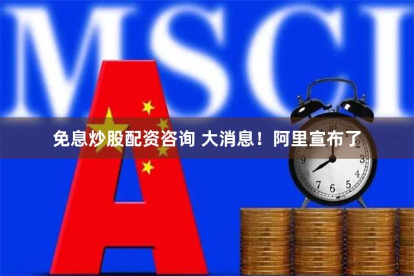 免息炒股配资咨询 大消息！阿里宣布了