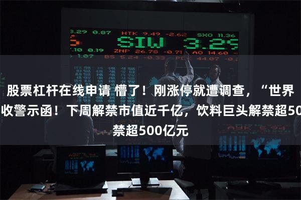股票杠杆在线申请 懵了！刚涨停就遭调查，“世界铜王”收警示函！下周解禁市值近千亿，饮料巨头解禁超500亿元