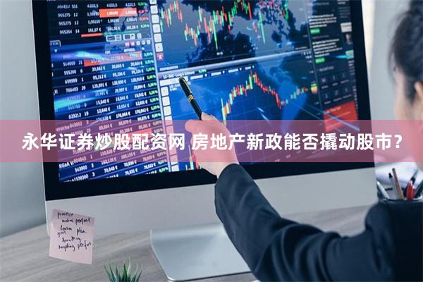 永华证券炒股配资网 房地产新政能否撬动股市？