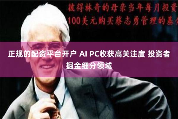 正规的配资平台开户 AI PC收获高关注度 投资者掘金细分领域