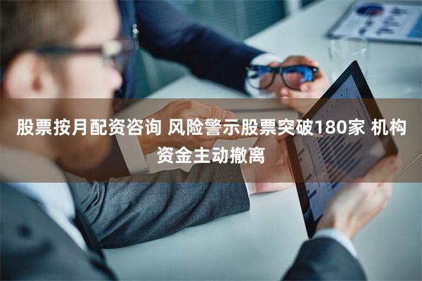 股票按月配资咨询 风险警示股票突破180家 机构资金主动撤离