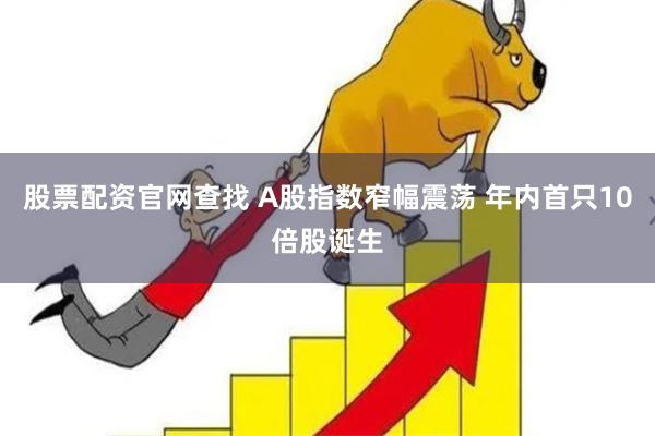 股票配资官网查找 A股指数窄幅震荡 年内首只10倍股诞生