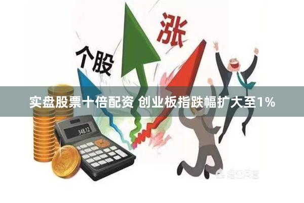 实盘股票十倍配资 创业板指跌幅扩大至1%