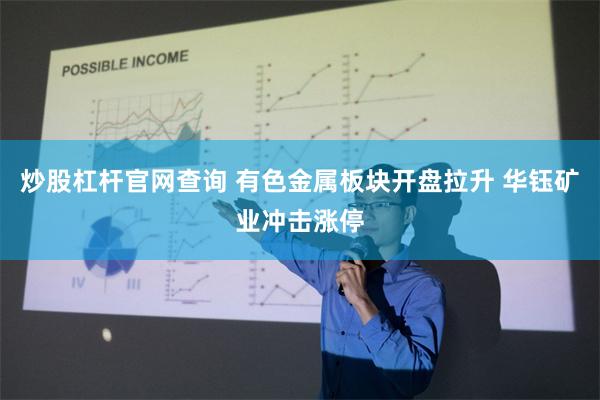 炒股杠杆官网查询 有色金属板块开盘拉升 华钰矿业冲击涨停
