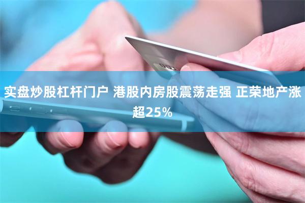 实盘炒股杠杆门户 港股内房股震荡走强 正荣地产涨超25%