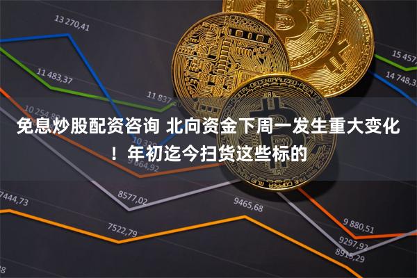 免息炒股配资咨询 北向资金下周一发生重大变化！年初迄今扫货这些标的