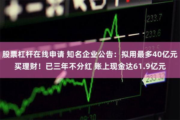 股票杠杆在线申请 知名企业公告：拟用最多40亿元买理财！已三年不分红 账上现金达61.9亿元