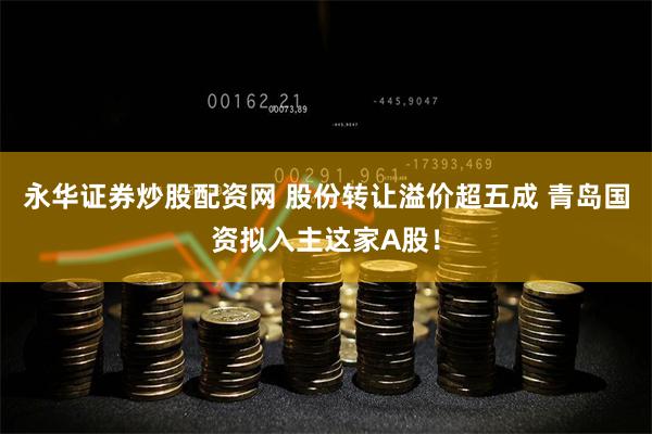永华证券炒股配资网 股份转让溢价超五成 青岛国资拟入主这家A股！