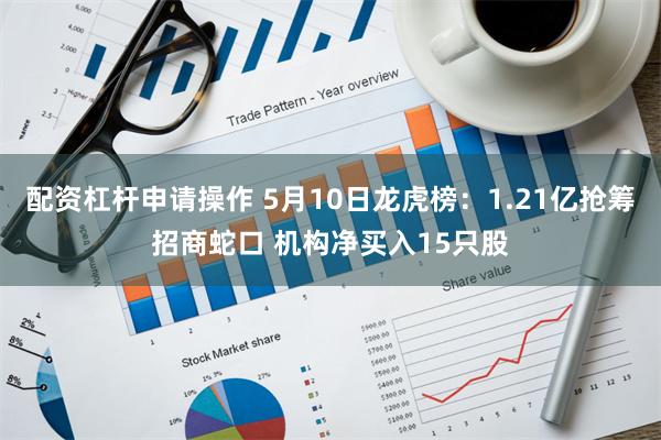 配资杠杆申请操作 5月10日龙虎榜：1.21亿抢筹招商蛇口 机构净买入15只股