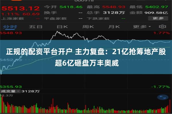 正规的配资平台开户 主力复盘：21亿抢筹地产股 超6亿砸盘万丰奥威