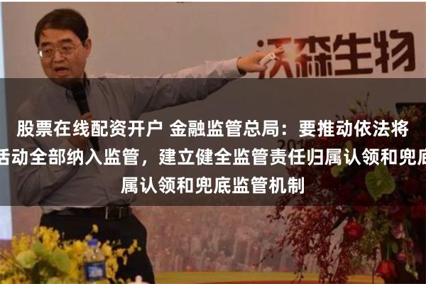 股票在线配资开户 金融监管总局：要推动依法将所有金融活动全部纳入监管，建立健全监管责任归属认领和兜底监管机制