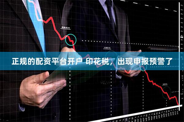 正规的配资平台开户 印花税，出现申报预警了