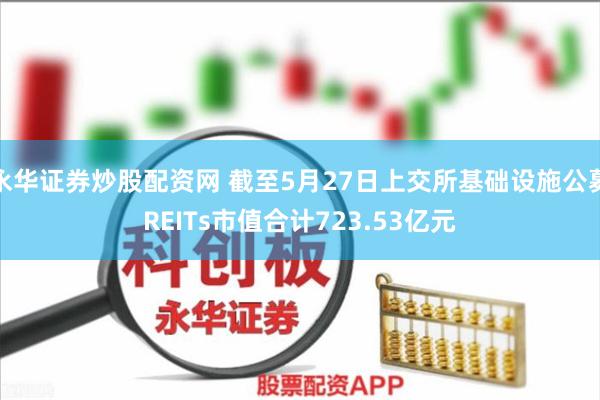 永华证券炒股配资网 截至5月27日上交所基础设施公募REITs市值合计723.53亿元