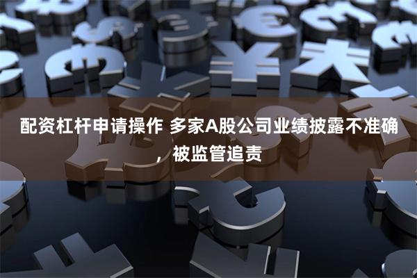 配资杠杆申请操作 多家A股公司业绩披露不准确，被监管追责