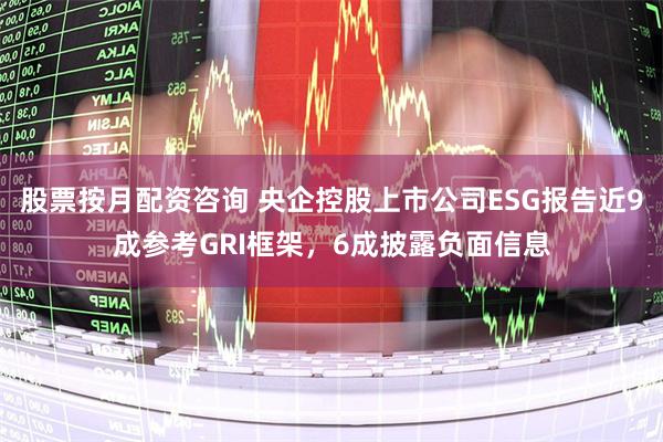 股票按月配资咨询 央企控股上市公司ESG报告近9成参考GRI框架，6成披露负面信息